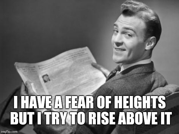 50's newspaper | I HAVE A FEAR OF HEIGHTS BUT I TRY TO RISE ABOVE IT | image tagged in 50's newspaper | made w/ Imgflip meme maker