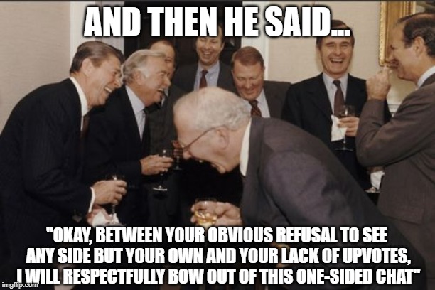 When Commenting Goes Horribly Wrong... | AND THEN HE SAID... "OKAY, BETWEEN YOUR OBVIOUS REFUSAL TO SEE ANY SIDE BUT YOUR OWN AND YOUR LACK OF UPVOTES, I WILL RESPECTFULLY BOW OUT OF THIS ONE-SIDED CHAT" | image tagged in memes,laughing men in suits | made w/ Imgflip meme maker