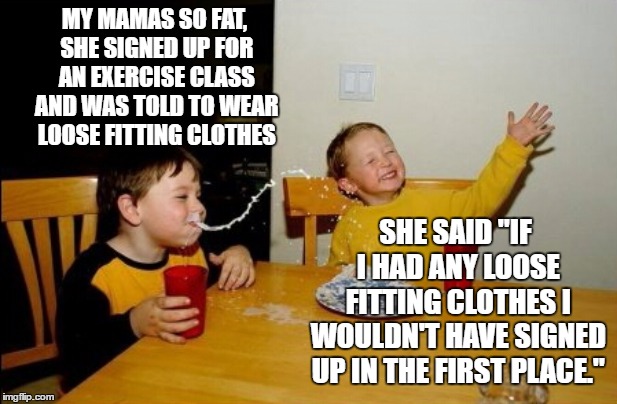 Yo Mamas So Fat Meme | MY MAMAS SO FAT, SHE SIGNED UP FOR AN EXERCISE CLASS AND WAS TOLD TO WEAR LOOSE FITTING CLOTHES; SHE SAID "IF I HAD ANY LOOSE FITTING CLOTHES I WOULDN'T HAVE SIGNED UP IN THE FIRST PLACE." | image tagged in memes,yo mamas so fat,random,exercise,yo mama | made w/ Imgflip meme maker