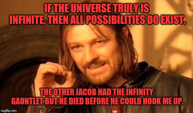 One Does Not Simply Meme | IF THE UNIVERSE TRULY IS INFINITE, THEN ALL POSSIBILITIES DO EXIST. THE OTHER JACOB HAD THE INFINITY GAUNTLET BUT HE DIED BEFORE HE COULD HOOK ME UP. | image tagged in memes,one does not simply | made w/ Imgflip meme maker