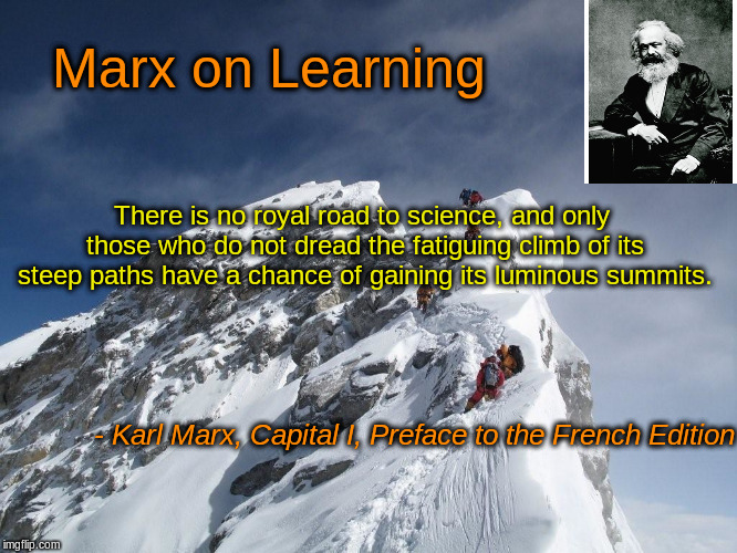 Summits | Marx on Learning; There is no royal road to science, and only those who do not dread the fatiguing climb of its steep paths have a chance of gaining its luminous summits. - Karl Marx, Capital I, Preface to the French Edition | image tagged in summits | made w/ Imgflip meme maker