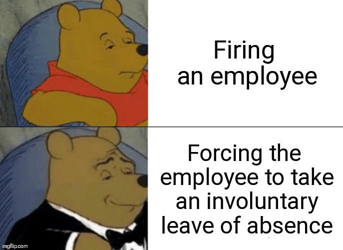 I FIRE THEE, EMPLOYEES! | Firing an employee; Forcing the employee to take an involuntary leave of absence | image tagged in memes,tuxedo winnie the pooh | made w/ Imgflip meme maker