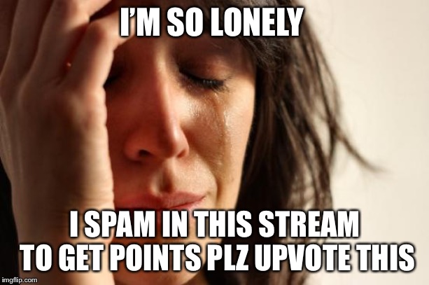 First World Problems | I’M SO LONELY; I SPAM IN THIS STREAM TO GET POINTS PLZ UPVOTE THIS | image tagged in memes,first world problems | made w/ Imgflip meme maker