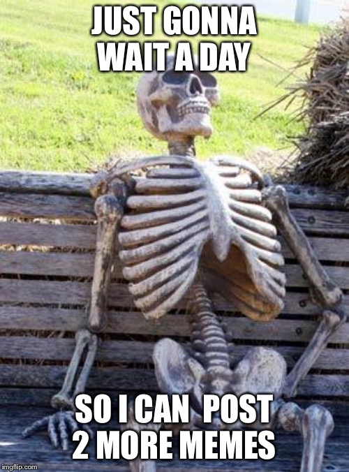 Waiting Skeleton | JUST GONNA WAIT A DAY; SO I CAN  POST 2 MORE MEMES | image tagged in memes,waiting skeleton | made w/ Imgflip meme maker