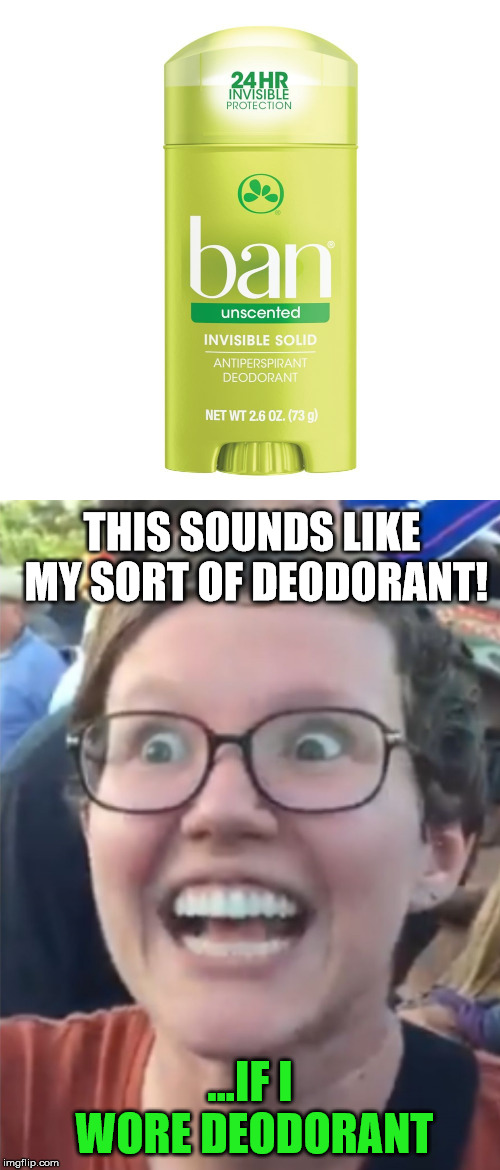 THIS SOUNDS LIKE MY SORT OF DEODORANT! ...IF I WORE DEODORANT | image tagged in feminist,ban,deodorant | made w/ Imgflip meme maker