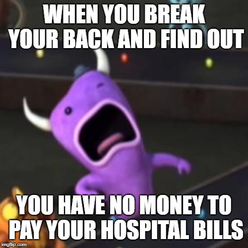 welp | WHEN YOU BREAK YOUR BACK AND FIND OUT; YOU HAVE NO MONEY TO PAY YOUR HOSPITAL BILLS | image tagged in robotandmonster,nickelodeon,memes,funny | made w/ Imgflip meme maker
