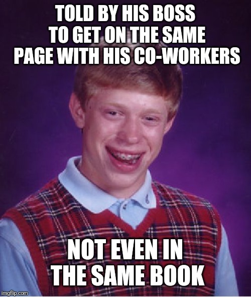 Bad Luck Brian Meme | TOLD BY HIS BOSS TO GET ON THE SAME PAGE WITH HIS CO-WORKERS; NOT EVEN IN THE SAME BOOK | image tagged in memes,bad luck brian | made w/ Imgflip meme maker