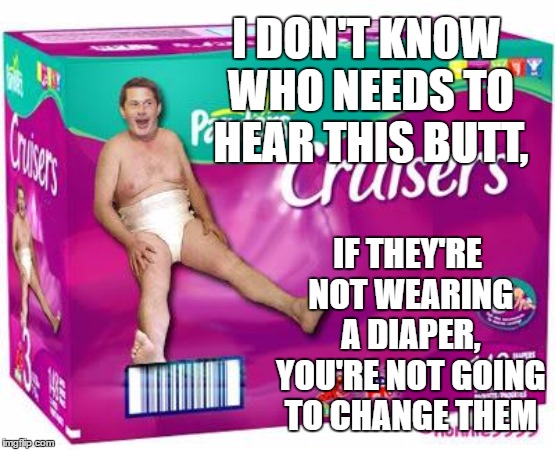 Seems fitting in for politics section | I DON'T KNOW WHO NEEDS TO HEAR THIS BUTT, IF THEY'RE NOT WEARING A DIAPER, YOU'RE NOT GOING TO CHANGE THEM | image tagged in diaper man,random,change,politics | made w/ Imgflip meme maker