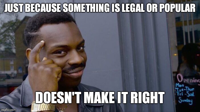 Roll Safe Think About It | JUST BECAUSE SOMETHING IS LEGAL OR POPULAR; DOESN'T MAKE IT RIGHT | image tagged in memes,roll safe think about it | made w/ Imgflip meme maker