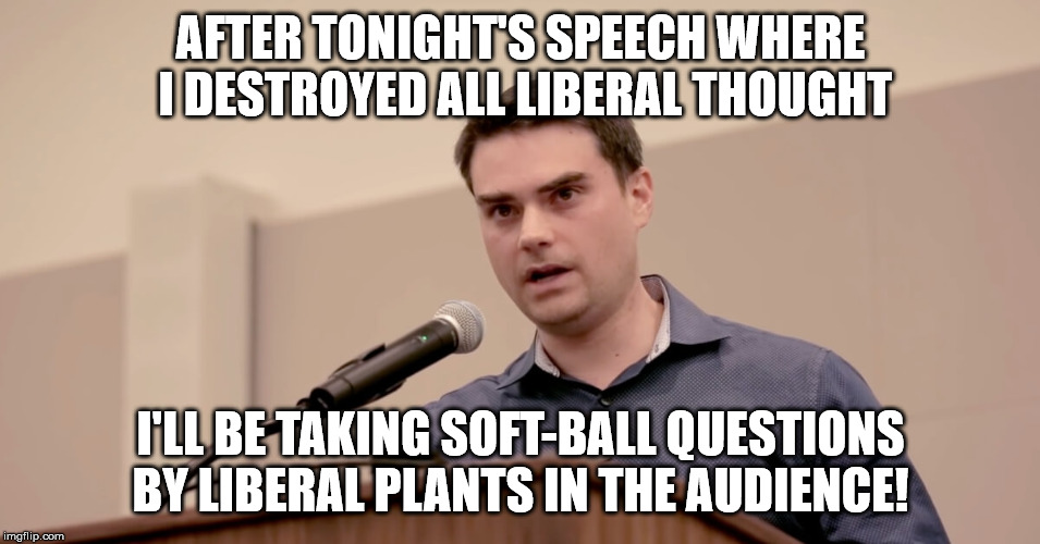 Ben the (not-so) Great Debater | AFTER TONIGHT'S SPEECH WHERE I DESTROYED ALL LIBERAL THOUGHT; I'LL BE TAKING SOFT-BALL QUESTIONS BY LIBERAL PLANTS IN THE AUDIENCE! | image tagged in ben shapiro,beta,setup,college liberal,fraud | made w/ Imgflip meme maker