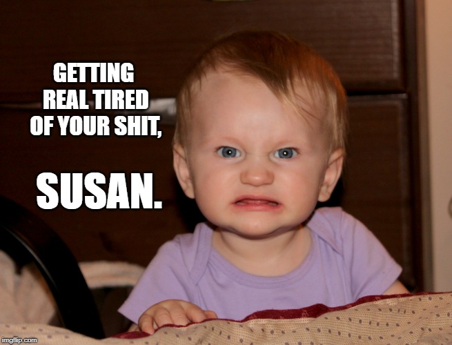 SUSAN. GETTING REAL TIRED OF YOUR SHIT, | image tagged in angry,not impressed,susan,evil baby,scary,sarcastic | made w/ Imgflip meme maker