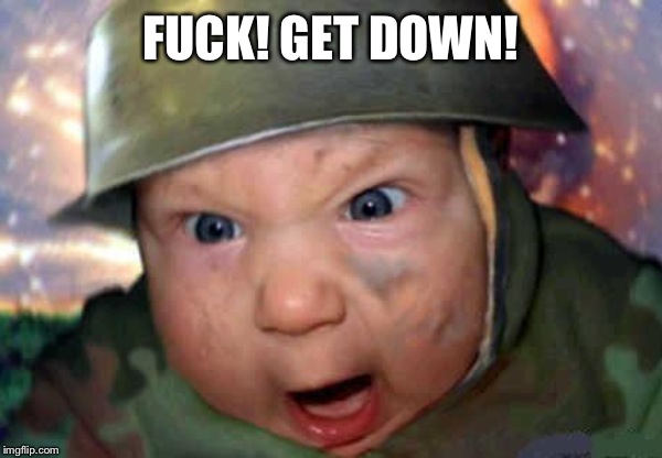 soldier baby | F**K! GET DOWN! | image tagged in soldier baby | made w/ Imgflip meme maker