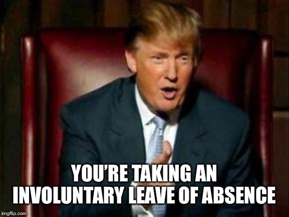 Donald Trump | YOU’RE TAKING AN INVOLUNTARY LEAVE OF ABSENCE | image tagged in donald trump | made w/ Imgflip meme maker