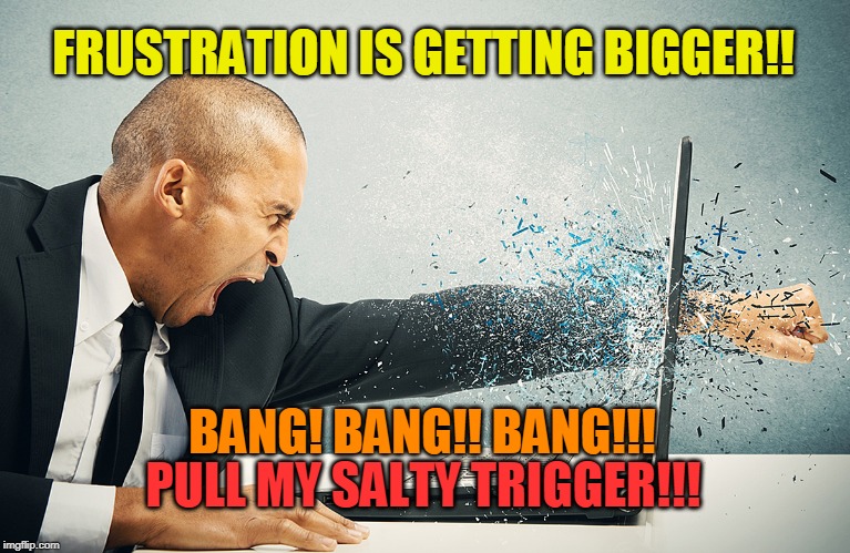 FRUSTRATION IS GETTING BIGGER!! BANG! BANG!! BANG!!! PULL MY SALTY TRIGGER!!! | image tagged in salty,pull my devil trigger | made w/ Imgflip meme maker