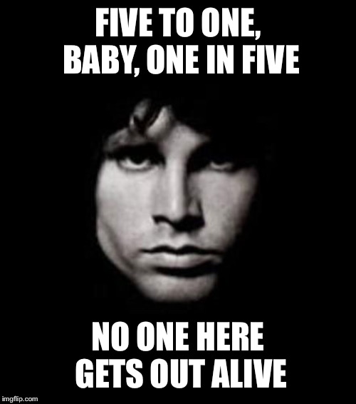 jim morrison | FIVE TO ONE, BABY, ONE IN FIVE NO ONE HERE GETS OUT ALIVE | image tagged in jim morrison | made w/ Imgflip meme maker