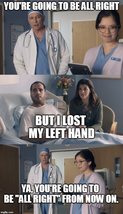 Just OK Surgeon commercial | YOU'RE GOING TO BE ALL RIGHT; BUT I LOST MY LEFT HAND; YA, YOU'RE GOING TO BE "ALL RIGHT" FROM NOW ON. | image tagged in just ok surgeon commercial | made w/ Imgflip meme maker