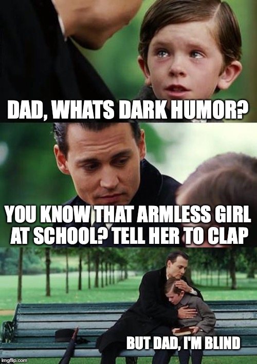 Dark Humor at its best | DAD, WHATS DARK HUMOR? YOU KNOW THAT ARMLESS GIRL AT SCHOOL? TELL HER TO CLAP; BUT DAD, I'M BLIND | image tagged in memes,finding neverland,dark humor,cancer | made w/ Imgflip meme maker