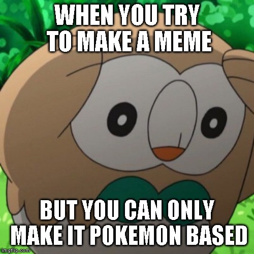 Rowlet Meme Template | WHEN YOU TRY TO MAKE A MEME; BUT YOU CAN ONLY MAKE IT POKEMON BASED | image tagged in rowlet meme template | made w/ Imgflip meme maker