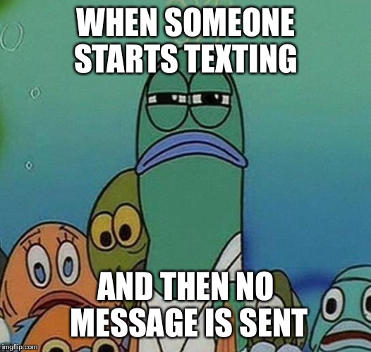SpongeBob | WHEN SOMEONE STARTS TEXTING; AND THEN NO MESSAGE IS SENT | image tagged in spongebob | made w/ Imgflip meme maker