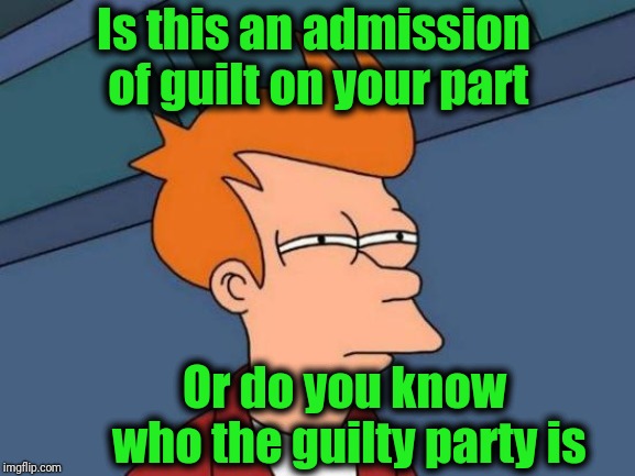 Futurama Fry Meme | Is this an admission of guilt on your part Or do you know who the guilty party is | image tagged in memes,futurama fry | made w/ Imgflip meme maker
