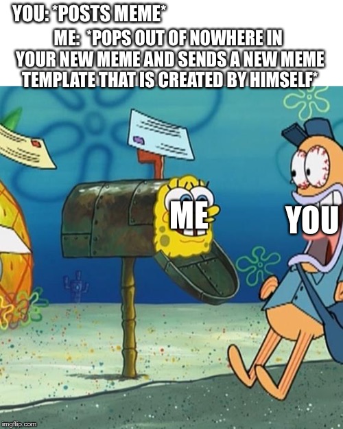 Spongebob Mailbox | YOU: *POSTS MEME*; ME: 
*POPS OUT OF NOWHERE IN YOUR NEW MEME AND SENDS A NEW MEME TEMPLATE THAT IS CREATED BY HIMSELF*; ME; YOU | image tagged in spongebob mailbox | made w/ Imgflip meme maker
