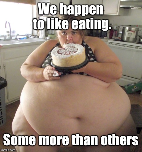 Happy Birthday Fat Girl | We happen to like eating. Some more than others | image tagged in happy birthday fat girl | made w/ Imgflip meme maker