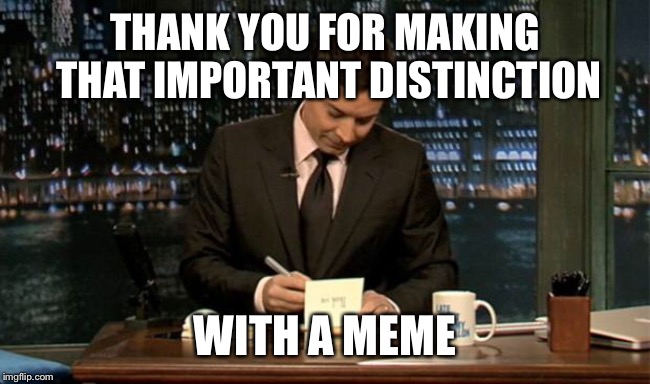 Thank you Notes Jimmy Fallon | THANK YOU FOR MAKING THAT IMPORTANT DISTINCTION WITH A MEME | image tagged in thank you notes jimmy fallon | made w/ Imgflip meme maker