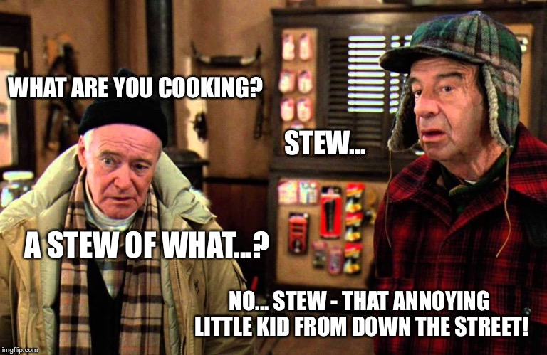 Grumpy old men | WHAT ARE YOU COOKING? STEW... A STEW OF WHAT...? NO... STEW - THAT ANNOYING LITTLE KID FROM DOWN THE STREET! | image tagged in grumpy,old people | made w/ Imgflip meme maker