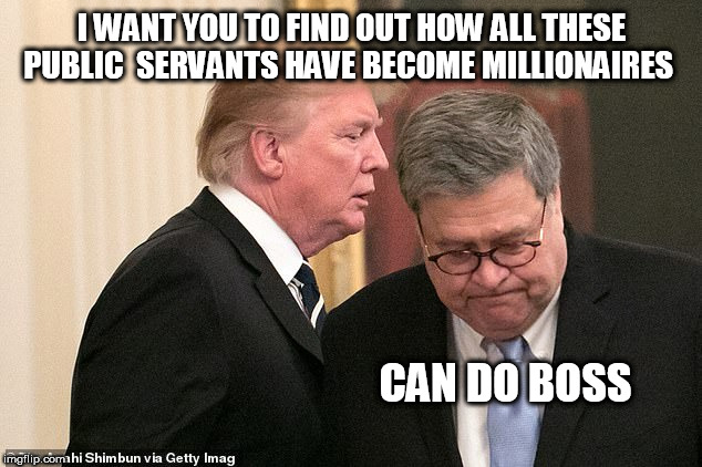 trump, barr | I WANT YOU TO FIND OUT HOW ALL THESE PUBLIC  SERVANTS HAVE BECOME MILLIONAIRES; CAN DO BOSS | image tagged in trump barr | made w/ Imgflip meme maker