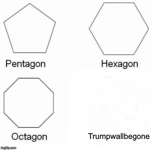 Pentagon Hexagon Octagon | Trumpwallbegone | image tagged in memes,pentagon hexagon octagon | made w/ Imgflip meme maker