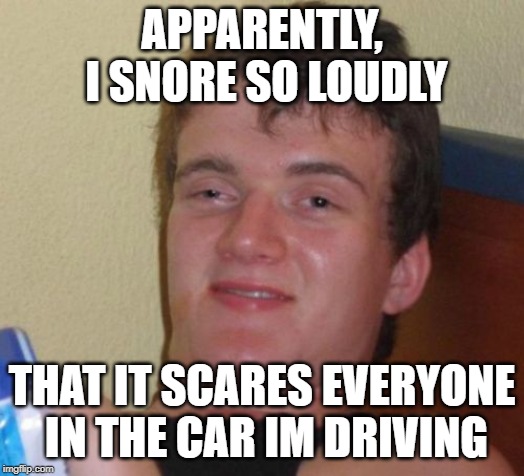 Sleep Driving | APPARENTLY, I SNORE SO LOUDLY; THAT IT SCARES EVERYONE IN THE CAR IM DRIVING | image tagged in memes,10 guy,repost,fun,funny,pls like | made w/ Imgflip meme maker