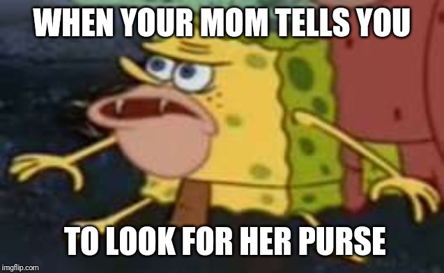 Spongegar Meme | WHEN YOUR MOM TELLS YOU; TO LOOK FOR HER PURSE | image tagged in memes,spongegar | made w/ Imgflip meme maker