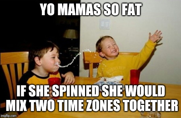 What time is it? 9,10,9,10,9,10,9,10 | YO MAMAS SO FAT; IF SHE SPINNED SHE WOULD MIX TWO TIME ZONES TOGETHER | image tagged in memes,yo mamas so fat | made w/ Imgflip meme maker
