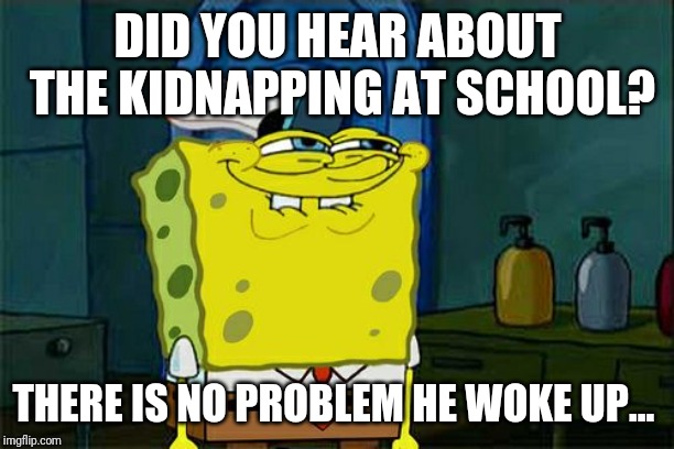 Don't You Squidward Meme | DID YOU HEAR ABOUT THE KIDNAPPING AT SCHOOL? THERE IS NO PROBLEM HE WOKE UP... | image tagged in memes,dont you squidward | made w/ Imgflip meme maker
