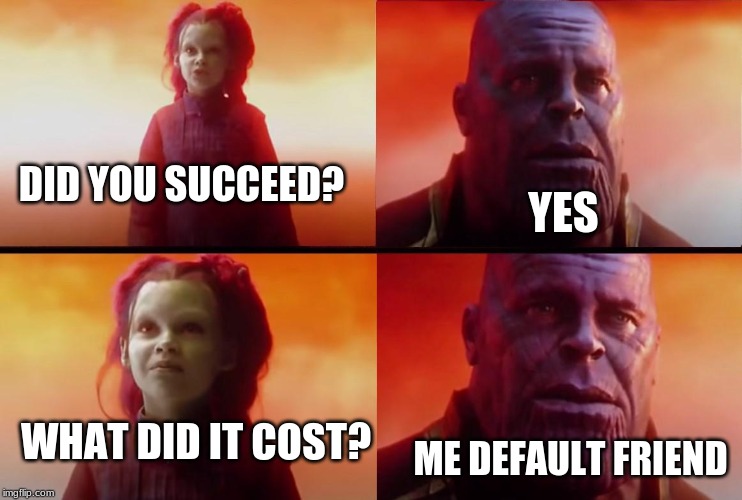 thanos what did it cost | DID YOU SUCCEED? YES; WHAT DID IT COST? ME DEFAULT FRIEND | image tagged in thanos what did it cost | made w/ Imgflip meme maker