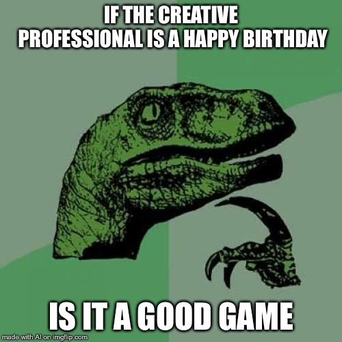 Philosoraptor Meme | IF THE CREATIVE PROFESSIONAL IS A HAPPY BIRTHDAY; IS IT A GOOD GAME | image tagged in memes,philosoraptor | made w/ Imgflip meme maker