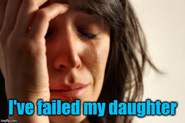 First World Problems Meme | I've failed my daughter | image tagged in memes,first world problems | made w/ Imgflip meme maker