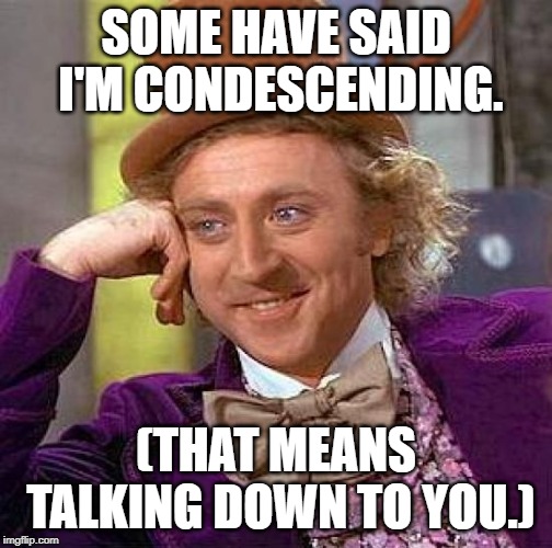 Creepy Condescending Wonka Meme | SOME HAVE SAID I'M CONDESCENDING. (THAT MEANS TALKING DOWN TO YOU.) | image tagged in memes,creepy condescending wonka | made w/ Imgflip meme maker