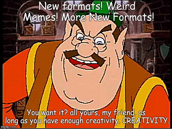 All yours my friend. | New formats! Weird Memes! More New Formats! You want it? all yours, my friend. as long as you have enough creativity. CREATIVITY. | image tagged in all yours my friend | made w/ Imgflip meme maker
