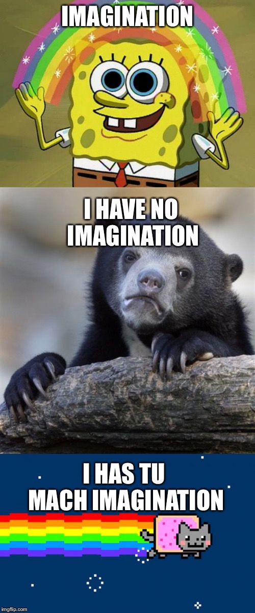 Imagination | IMAGINATION; I HAVE NO IMAGINATION; I HAS TU MACH IMAGINATION | image tagged in memes,confession bear,imagination spongebob,nyan cat | made w/ Imgflip meme maker