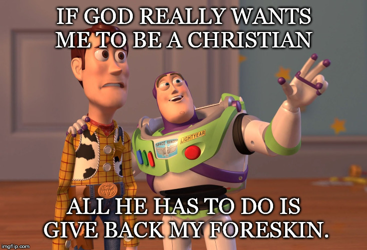 ProofThatSatisfies | IF GOD REALLY WANTS ME TO BE A CHRISTIAN; ALL HE HAS TO DO IS GIVE BACK MY FORESKIN. | image tagged in x x everywhere,atheist,atheism,christianity,christian,belief | made w/ Imgflip meme maker