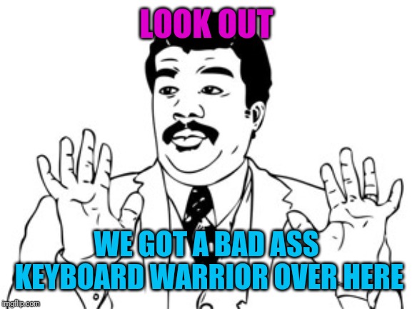 Neil deGrasse Tyson Meme | LOOK OUT WE GOT A BAD ASS KEYBOARD WARRIOR OVER HERE | image tagged in memes,neil degrasse tyson | made w/ Imgflip meme maker