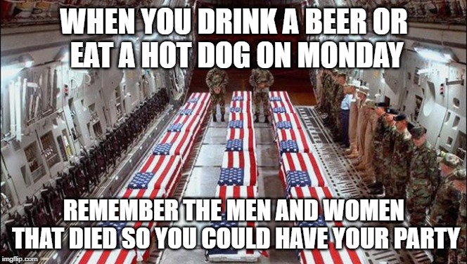 Military caskets | WHEN YOU DRINK A BEER
OR EAT A HOT DOG ON MONDAY; REMEMBER THE MEN AND WOMEN THAT DIED SO YOU COULD HAVE YOUR PARTY | image tagged in military caskets | made w/ Imgflip meme maker