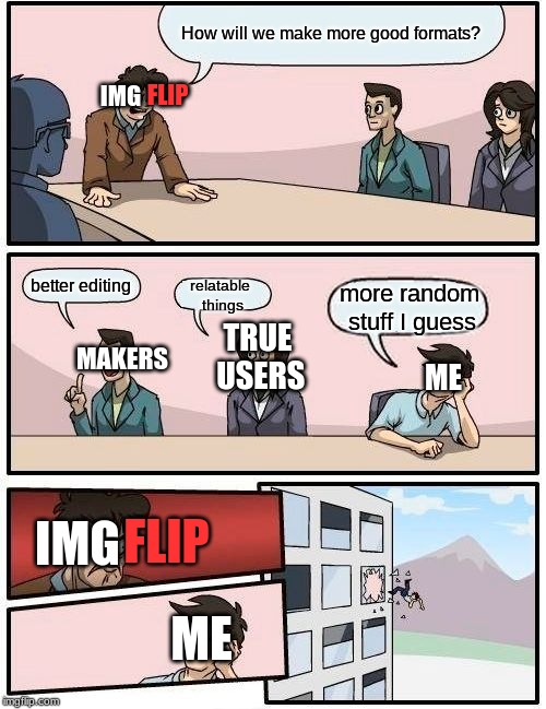 Boardroom Meeting Suggestion | How will we make more good formats? IMG; FLIP; better editing; relatable things; more random stuff I guess; TRUE USERS; MAKERS; ME; FLIP; IMG; ME | image tagged in memes,boardroom meeting suggestion | made w/ Imgflip meme maker