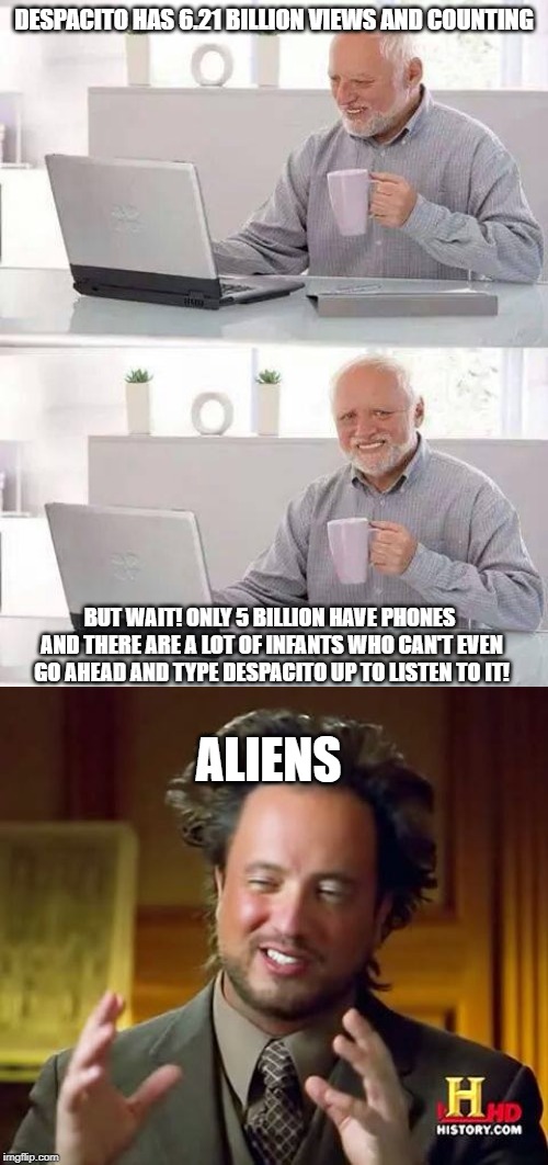 DESPACITO HAS 6.21 BILLION VIEWS AND COUNTING; BUT WAIT! ONLY 5 BILLION HAVE PHONES AND THERE ARE A LOT OF INFANTS WHO CAN'T EVEN GO AHEAD AND TYPE DESPACITO UP TO LISTEN TO IT! ALIENS | image tagged in memes,ancient aliens,hide the pain harold | made w/ Imgflip meme maker