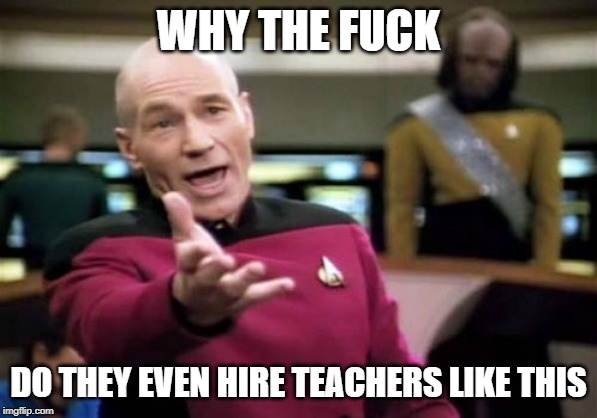 Picard Wtf Meme | WHY THE F**K DO THEY EVEN HIRE TEACHERS LIKE THIS | image tagged in memes,picard wtf | made w/ Imgflip meme maker