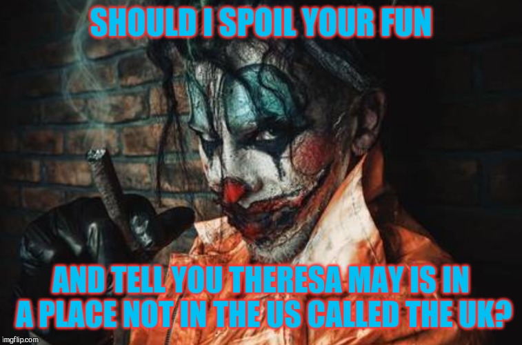 w | SHOULD I SPOIL YOUR FUN AND TELL YOU THERESA MAY IS IN A PLACE NOT IN THE US CALLED THE UK? | image tagged in evil cl s/s | made w/ Imgflip meme maker