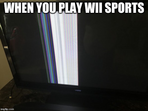 playing wii | WHEN YOU PLAY WII SPORTS | image tagged in broken tv screen,wii,wii meme,wii sports | made w/ Imgflip meme maker