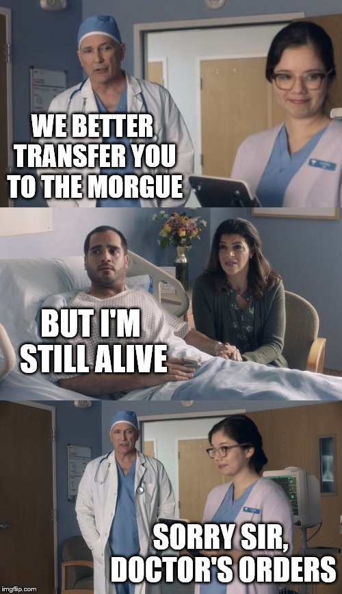Doctor's Orders | WE BETTER TRANSFER YOU TO THE MORGUE; BUT I'M STILL ALIVE; SORRY SIR, DOCTOR'S ORDERS | image tagged in funny,doctor,dark humor,hospital | made w/ Imgflip meme maker