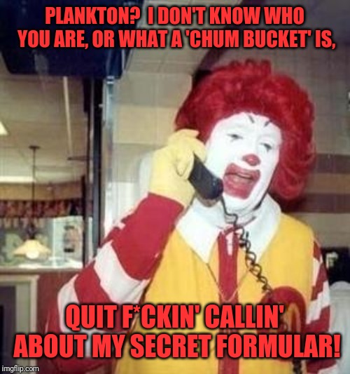 Ronald McDonald Temp | PLANKTON?  I DON'T KNOW WHO YOU ARE, OR WHAT A 'CHUM BUCKET' IS, QUIT F*CKIN' CALLIN' ABOUT MY SECRET FORMULAR! | image tagged in ronald mcdonald temp | made w/ Imgflip meme maker